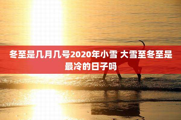 冬至是几月几号2020年小雪 大雪至冬至是最冷的日子吗