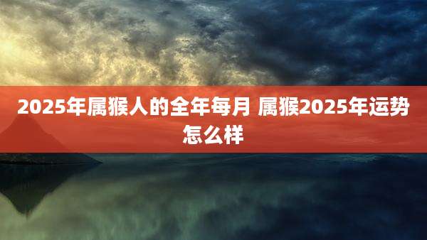 2025年属猴人的全年每月 属猴2025年运势怎么样