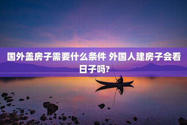 国外盖房子需要什么条件 外国人建房子会看日子吗?