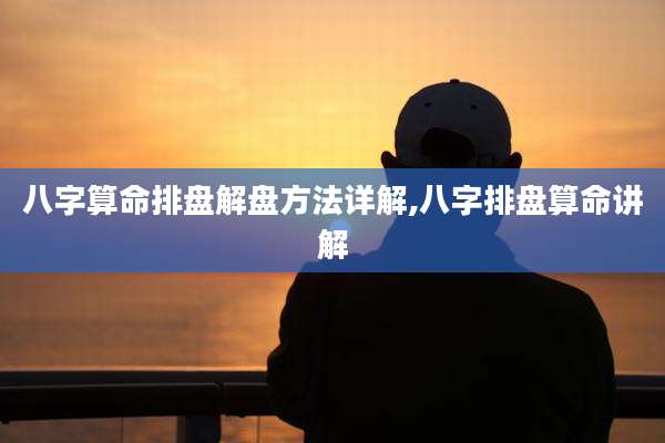 八字算命排盘解盘方法详解,八字排盘算命讲解