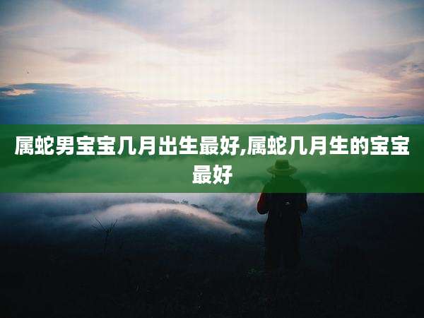 属蛇男宝宝几月出生最好,属蛇几月生的宝宝最好