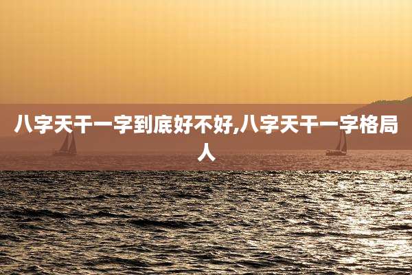 八字天干一字到底好不好,八字天干一字格局人