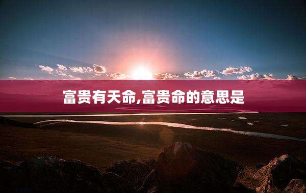 富贵有天命,富贵命的意思是