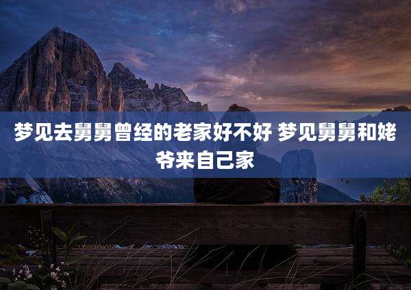 梦见去舅舅曾经的老家好不好 梦见舅舅和姥爷来自己家