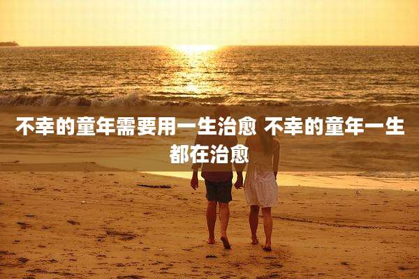 不幸的童年需要用一生治愈 不幸的童年一生都在治愈