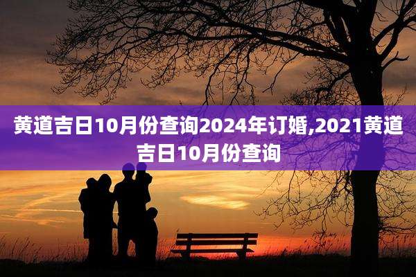 黄道吉日10月份查询2024年订婚,2021黄道吉日10月份查询