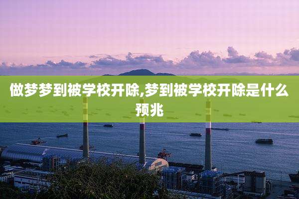 做梦梦到被学校开除,梦到被学校开除是什么预兆