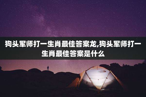 狗头军师打一生肖最佳答案龙,狗头军师打一生肖最佳答案是什么