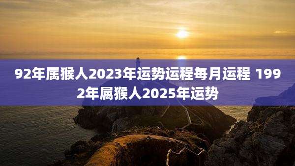 92年属猴人2023年运势运程每月运程 1992年属猴人2025年运势