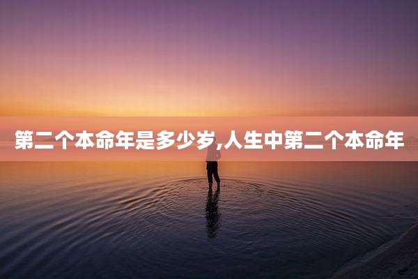 第二个本命年是多少岁,人生中第二个本命年