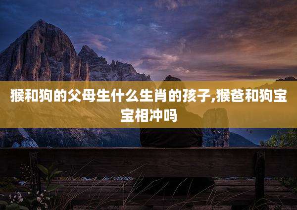 猴和狗的父母生什么生肖的孩子,猴爸和狗宝宝相冲吗