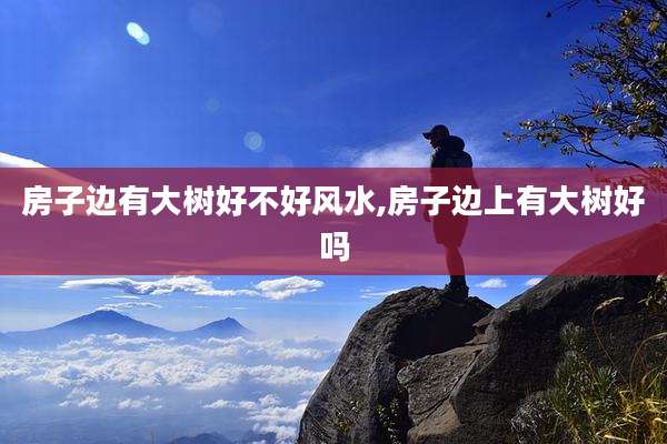 房子边有大树好不好风水,房子边上有大树好吗