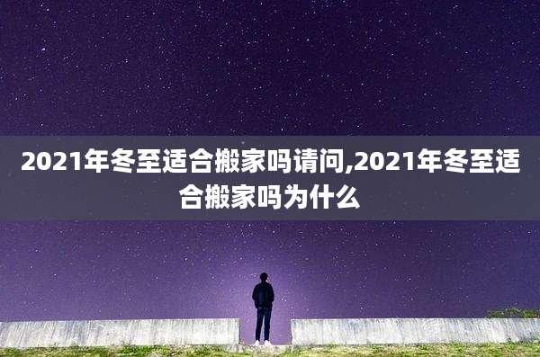 2021年冬至适合搬家吗请问,2021年冬至适合搬家吗为什么