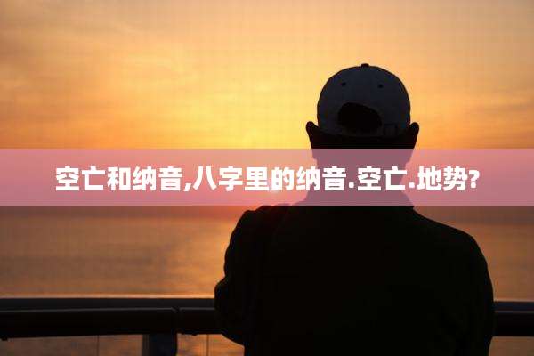空亡和纳音,八字里的纳音.空亡.地势?