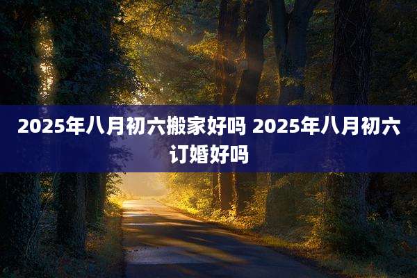 2025年八月初六搬家好吗 2025年八月初六订婚好吗