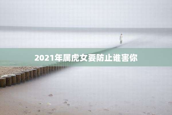 2021年属虎女要防止谁害你