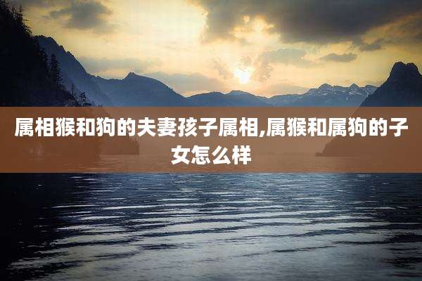 属相猴和狗的夫妻孩子属相,属猴和属狗的子女怎么样