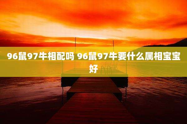 96鼠97牛相配吗 96鼠97牛要什么属相宝宝好