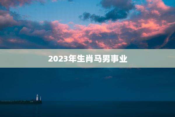2023年生肖马男事业