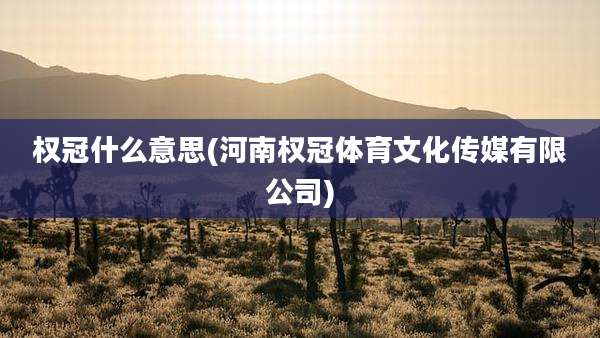 权冠什么意思(河南权冠体育文化传媒有限公司)