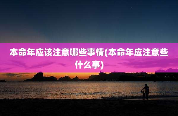 本命年应该注意哪些事情(本命年应注意些什么事)