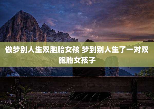 做梦别人生双胞胎女孩 梦到别人生了一对双胞胎女孩子