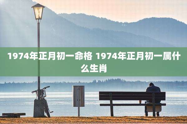 1974年正月初一命格 1974年正月初一属什么生肖