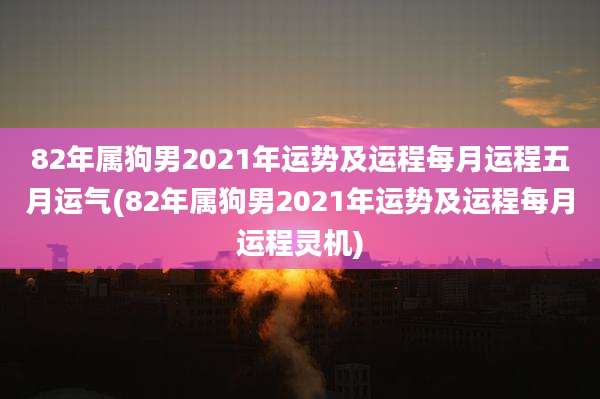 82年属狗男2021年运势及运程每月运程五月运气(82年属狗男2021年运势及运程每月运程灵机)