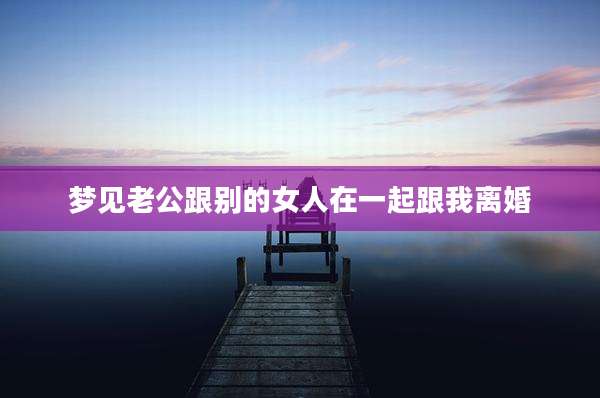 梦见老公跟别的女人在一起跟我离婚