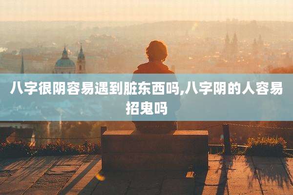 八字很阴容易遇到脏东西吗,八字阴的人容易招鬼吗
