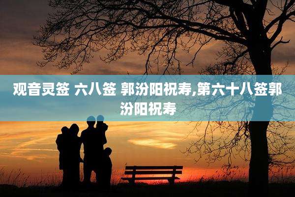 观音灵签 六八签 郭汾阳祝寿,第六十八签郭汾阳祝寿
