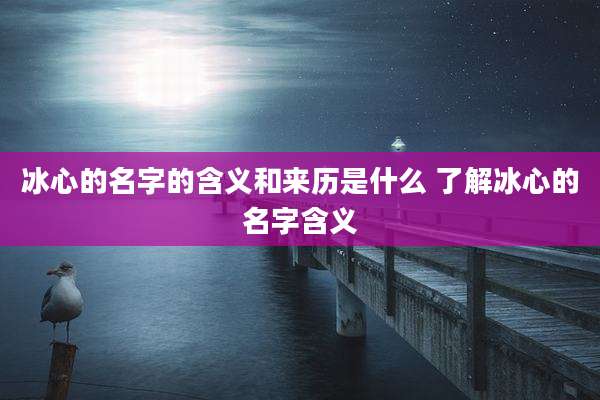冰心的名字的含义和来历是什么 了解冰心的名字含义