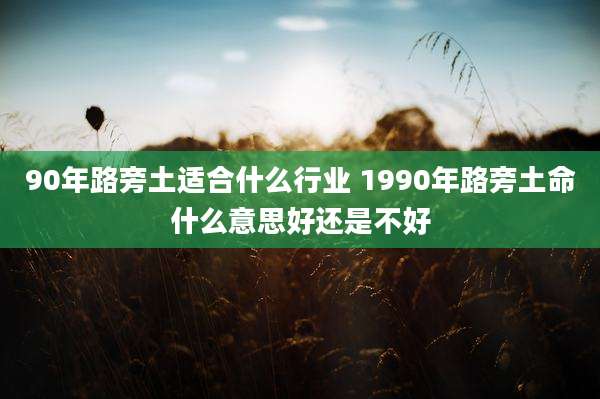 90年路旁土适合什么行业 1990年路旁土命什么意思好还是不好