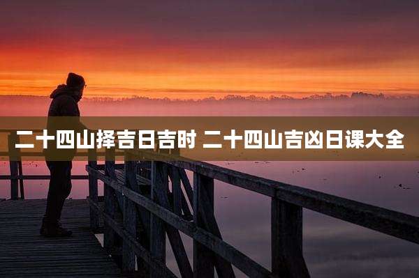 二十四山择吉日吉时 二十四山吉凶日课大全