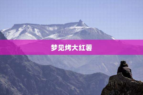 梦见烤大红薯