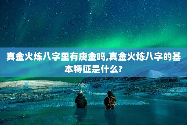 真金火炼八字里有庚金吗,真金火炼八字的基本特征是什么?