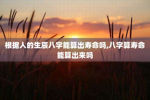 根据人的生辰八字能算出寿命吗,八字算寿命能算出来吗