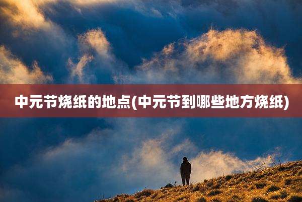 中元节烧纸的地点(中元节到哪些地方烧纸)