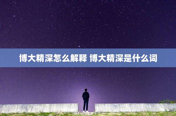 博大精深怎么解释 博大精深是什么词