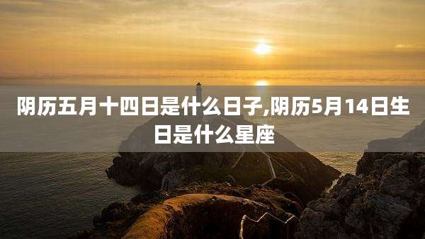 阴历五月十四日是什么日子,阴历5月14日生日是什么星座
