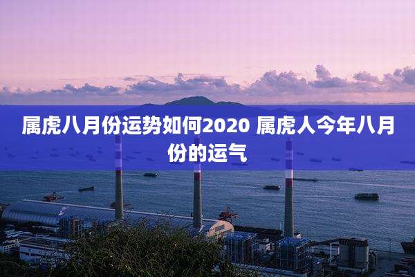 属虎八月份运势如何2020 属虎人今年八月份的运气