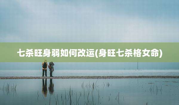 七杀旺身弱如何改运(身旺七杀格女命)