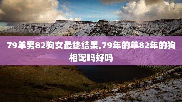 79羊男82狗女最终结果,79年的羊82年的狗相配吗好吗