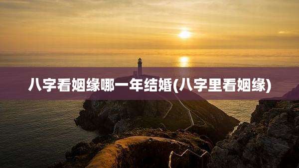 八字看姻缘哪一年结婚(八字里看姻缘)