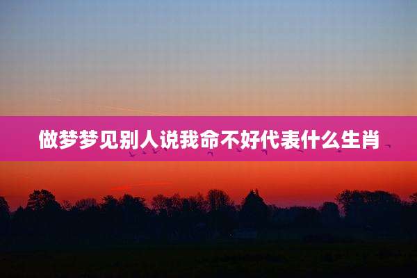 做梦梦见别人说我命不好代表什么生肖