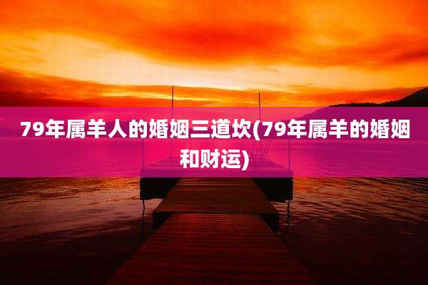 79年属羊人的婚姻三道坎(79年属羊的婚姻和财运)