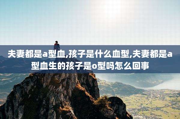 夫妻都是a型血,孩子是什么血型,夫妻都是a型血生的孩子是o型吗怎么回事