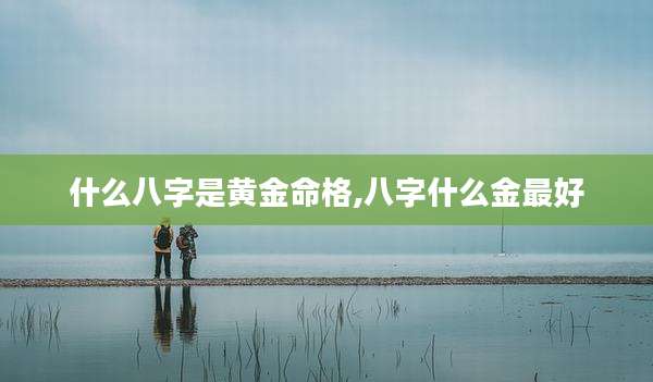 什么八字是黄金命格,八字什么金最好