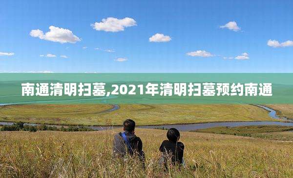 南通清明扫墓,2021年清明扫墓预约南通