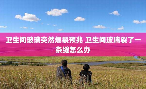 卫生间玻璃突然爆裂预兆 卫生间玻璃裂了一条缝怎么办